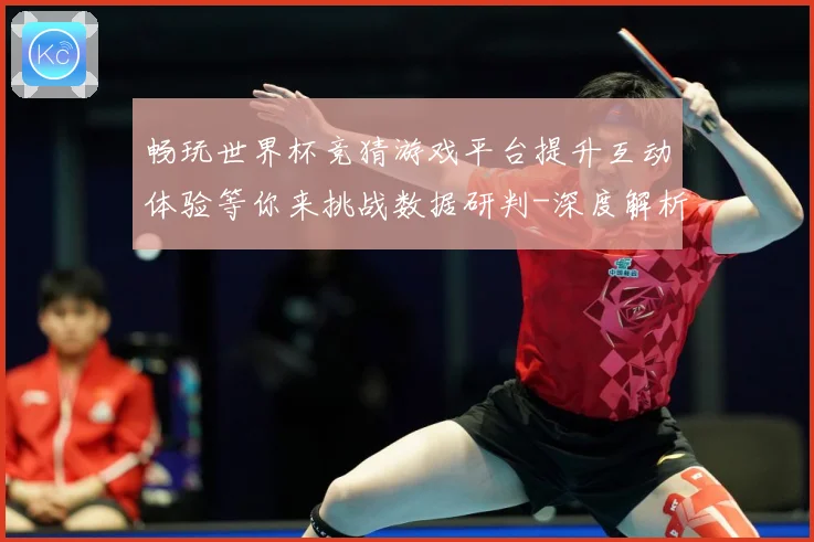 畅玩世界杯竞猜游戏平台提升互动体验等你来挑战数据研判-深度解析