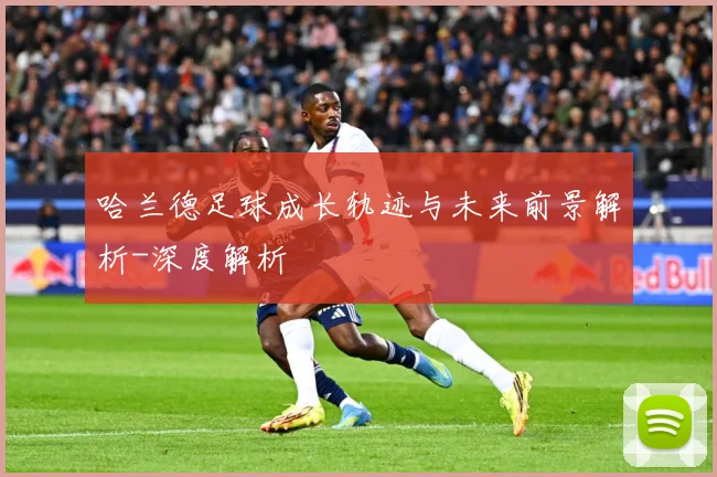 哈兰德足球成长轨迹与未来前景解析-深度解析