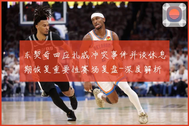 东契奇回应扎威冲突事件并谈休息期恢复重要性赛场复盘-深度解析