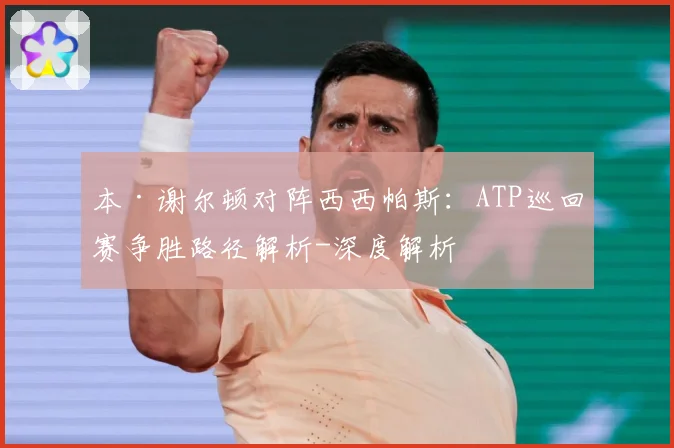 本·谢尔顿对阵西西帕斯：ATP巡回赛争胜路径解析-深度解析
