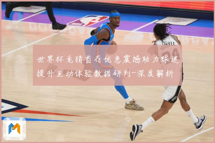 世界杯竞猜首存优惠震撼助力球迷提升互动体验数据研判-深度解析
