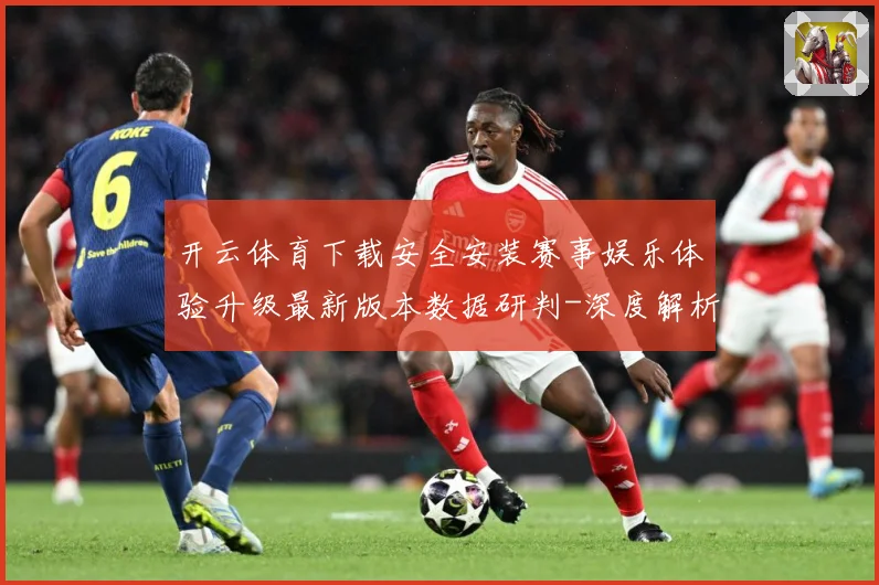 开云体育下载安全安装赛事娱乐体验升级最新版本数据研判-深度解析
