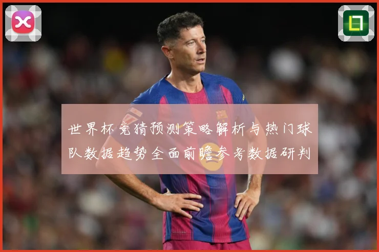 世界杯竞猜预测策略解析与热门球队数据趋势全面前瞻参考数据研判-深度解析