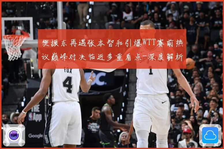 樊振东再遇张本智和引爆WTT赛前热议巅峰对决临近多重看点-深度解析
