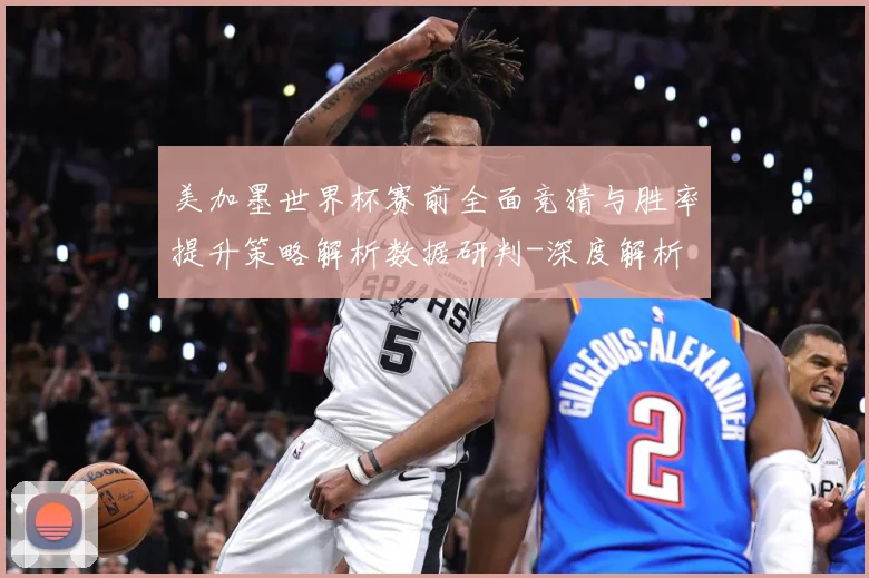 美加墨世界杯赛前全面竞猜与胜率提升策略解析数据研判-深度解析