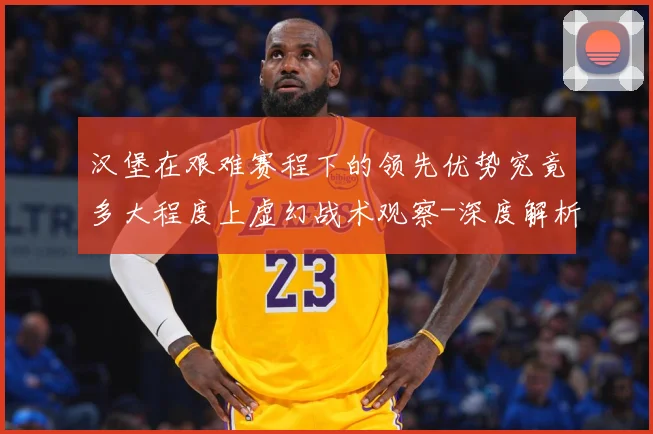 汉堡在艰难赛程下的领先优势究竟多大程度上虚幻战术观察-深度解析