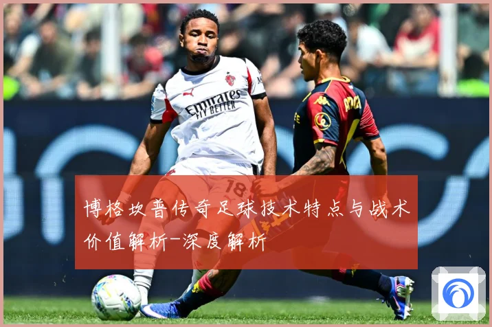 博格坎普传奇足球技术特点与战术价值解析-深度解析