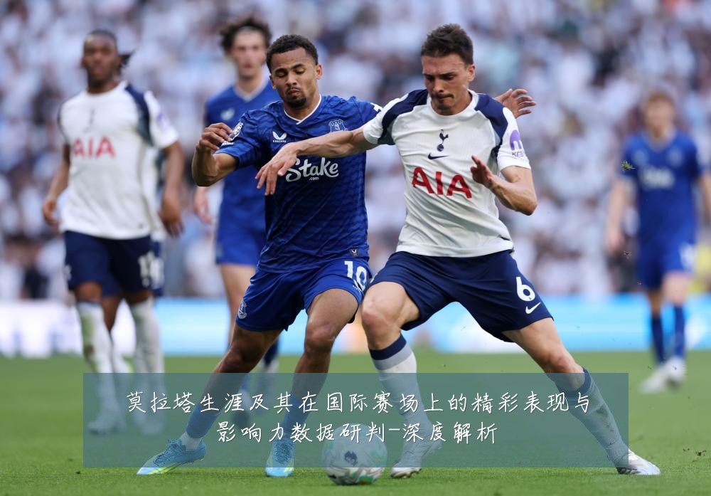 莫拉塔生涯及其在国际赛场上的精彩表现与影响力数据研判-深度解析