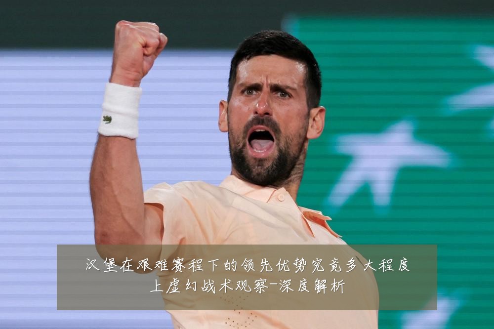 汉堡在艰难赛程下的领先优势究竟多大程度上虚幻战术观察-深度解析