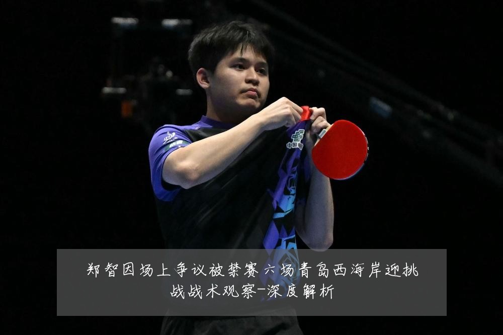 郑智因场上争议被禁赛六场青岛西海岸迎挑战战术观察-深度解析