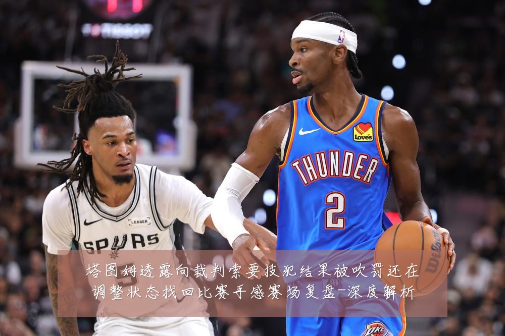塔图姆透露向裁判索要技犯结果被吹罚还在调整状态找回比赛手感赛场复盘-深度解析