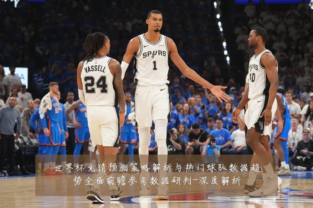 世界杯竞猜预测策略解析与热门球队数据趋势全面前瞻参考数据研判-深度解析