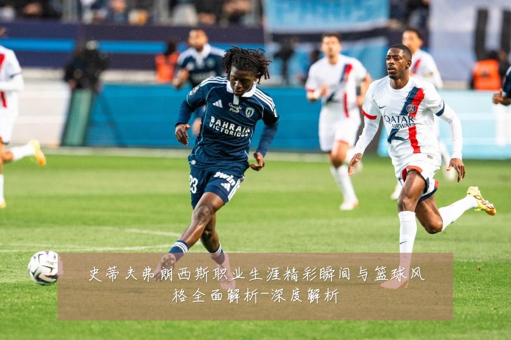 史蒂夫弗朗西斯职业生涯精彩瞬间与篮球风格全面解析-深度解析