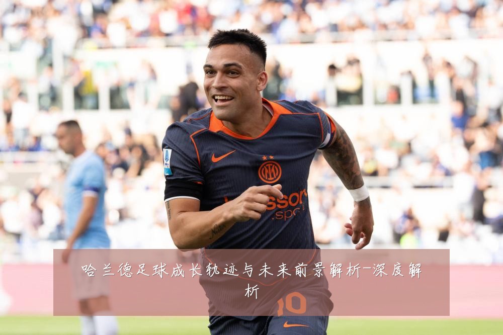 哈兰德足球成长轨迹与未来前景解析-深度解析